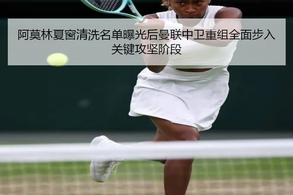 阿莫林夏窗清洗名单曝光后曼联中卫重组全面步入关键攻坚阶段