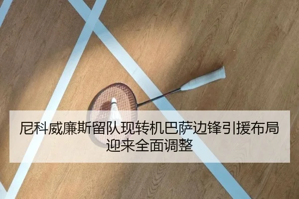 尼科威廉斯留队现转机巴萨边锋引援布局迎来全面调整