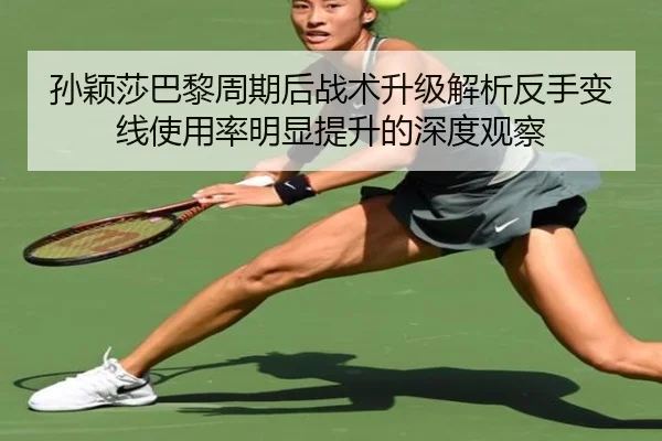 孙颖莎巴黎周期后战术升级解析反手变线使用率明显提升的深度观察