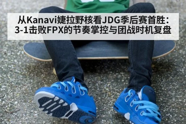 从Kanavi婕拉野核看JDG季后赛首胜：3-1击败FPX的节奏掌控与团战时机复盘