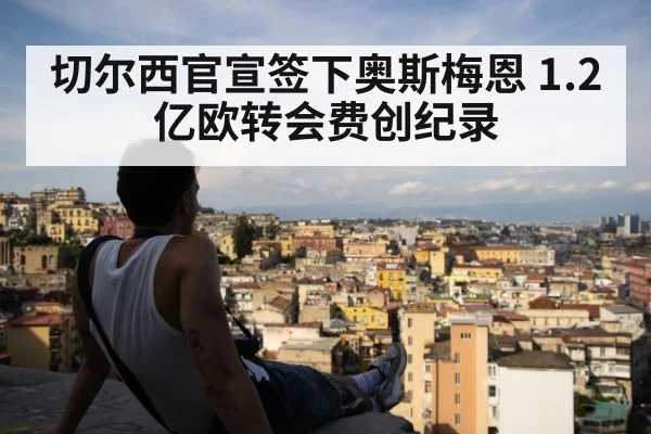 切尔西官宣签下奥斯梅恩 1.2亿欧转会费创纪录