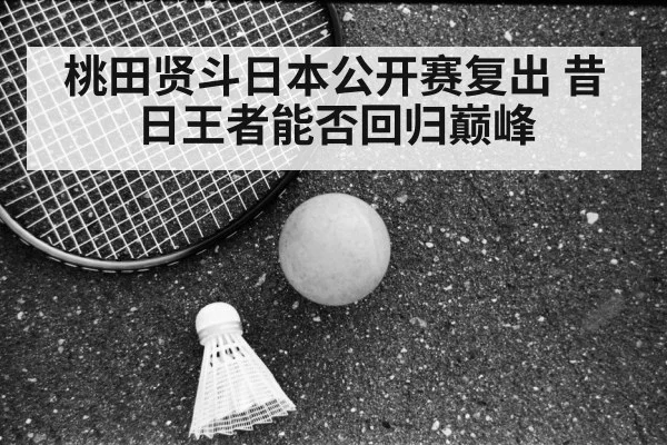 桃田贤斗日本公开赛复出 昔日王者能否回归巅峰