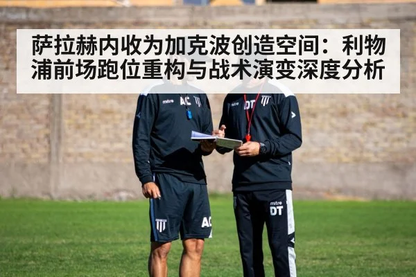 萨拉赫内收为加克波创造空间：利物浦前场跑位重构与战术演变深度分析