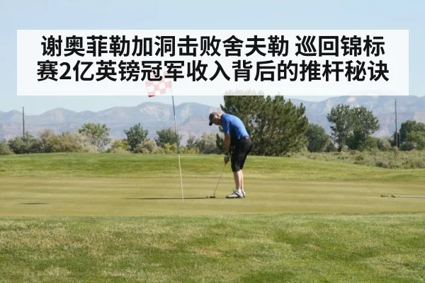 谢奥菲勒加洞击败舍夫勒 巡回锦标赛2亿英镑冠军收入背后的推杆秘诀