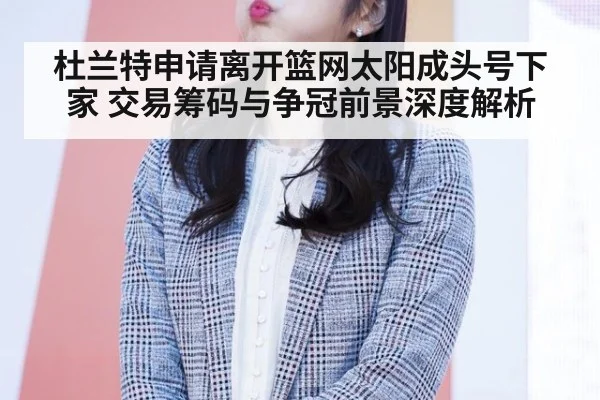 杜兰特申请离开篮网太阳成头号下家 交易筹码与争冠前景深度解析