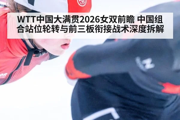 WTT中国大满贯2026女双前瞻 中国组合站位轮转与前三板衔接战术深度拆解