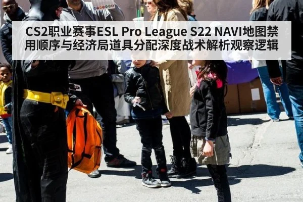 CS2职业赛事ESL Pro League S22 NAVI地图禁用顺序与经济局道具分配深度战术解析观察逻辑