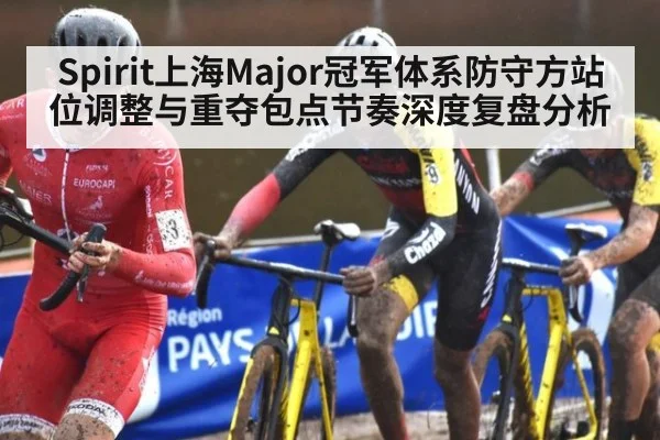Spirit上海Major冠军体系防守方站位调整与重夺包点节奏深度复盘分析