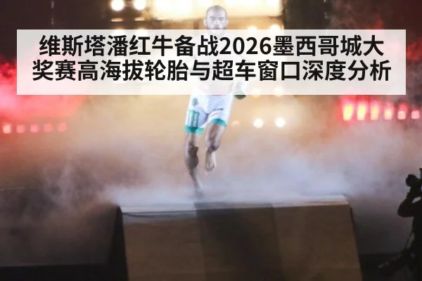 维斯塔潘红牛备战2026墨西哥城大奖赛高海拔轮胎与超车窗口深度分析
