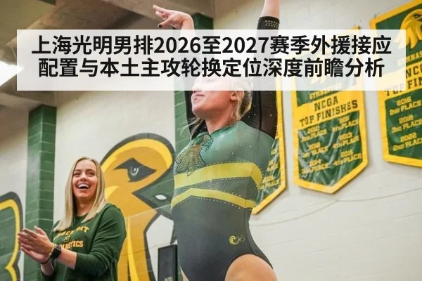 上海光明男排2026至2027赛季外援接应配置与本土主攻轮换定位深度前瞻分析