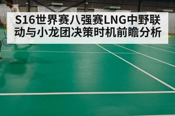 S16世界赛八强赛LNG中野联动与小龙团决策时机前瞻分析