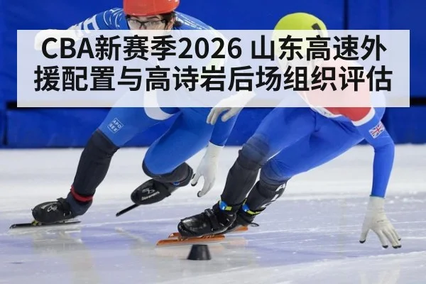 CBA新赛季2026 山东高速外援配置与高诗岩后场组织评估
