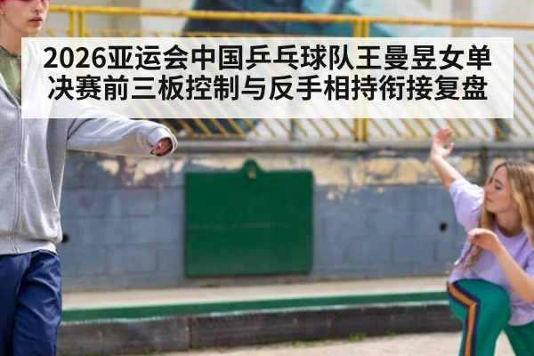 2026亚运会中国乒乓球队王曼昱女单决赛前三板控制与反手相持衔接复盘