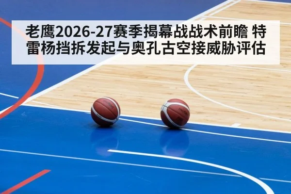 老鹰2026-27赛季揭幕战战术前瞻 特雷杨挡拆发起与奥孔古空接威胁评估